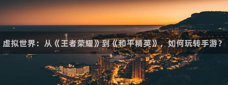 三牛娱乐官网登录入口下载：虚拟世界：从《王者荣耀》到《和平精