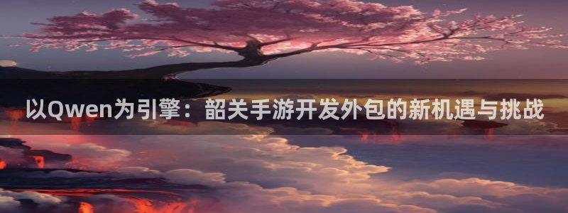 三牛娱乐管网客服电话：以Qwen为引擎：韶关手游开发外包的新