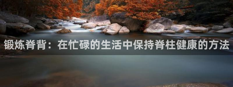 ug环球官网登录入口：锻炼脊背：在忙碌的生活中保持脊柱健康的方法