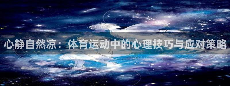 ug环球官网注册：心静自然凉：体育运动中的心理技巧与应对策略