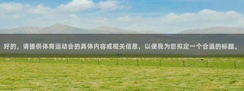 ug环球官网：好的，请提供体育运动会的具体内容或相关信息，以便我为您拟定一个合适的标题。