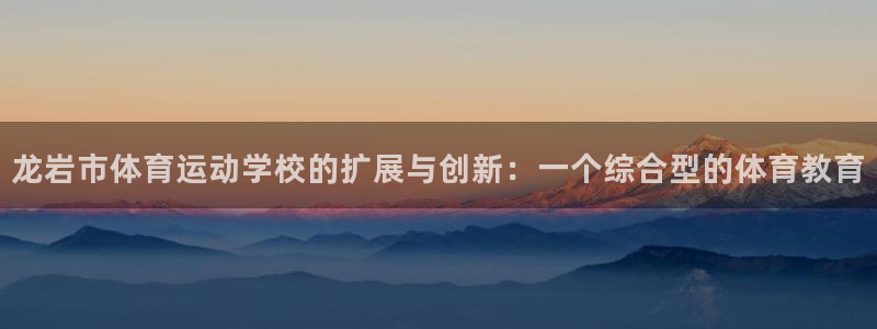 菲律宾ug环球官网：龙岩市体育运动学校的扩展与创新：一个综合型的体育教育