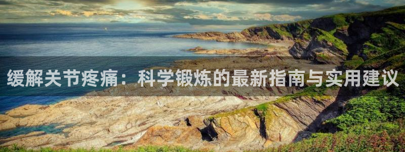 ug环球官网登录入口：缓解关节疼痛：科学锻炼的最新指南与实用建议