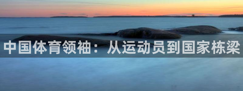 菲律宾ug环球官网：中国体育领袖：从运动员到国家栋梁