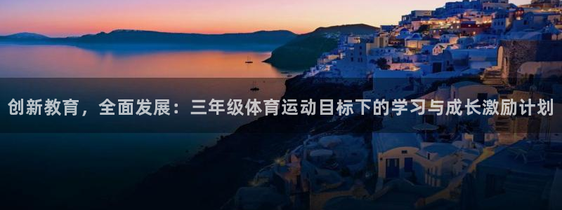 ug环球官网注册：创新教育，全面发展：三年级体育运动目标下的学习与成长激励计划